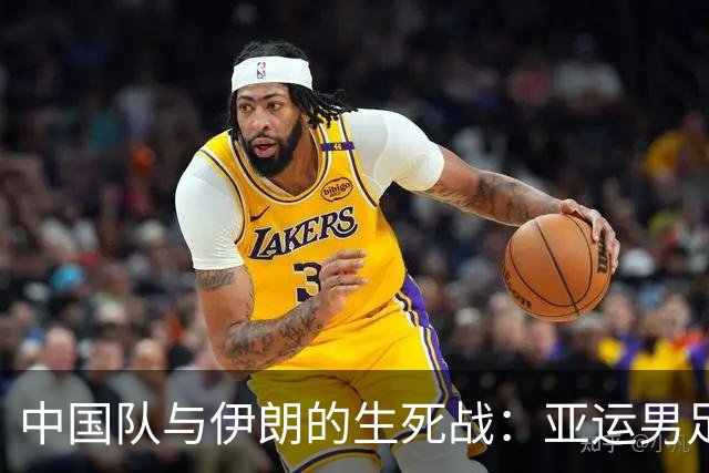 中国队与伊朗的生死战：亚运男足八强争夺战的前瞻分析