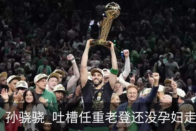 孙骁骁 吐槽任重老登还没孕妇走的快……